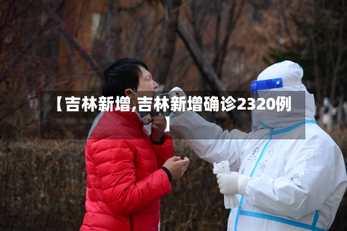 【吉林新增,吉林新增确诊2320例】-第2张图片