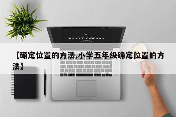 【确定位置的方法,小学五年级确定位置的方法】