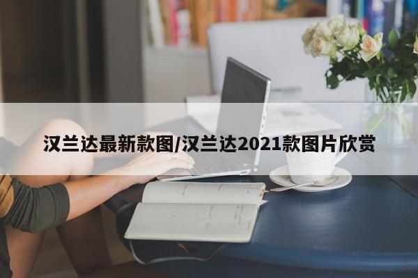 汉兰达最新款图/汉兰达2021款图片欣赏